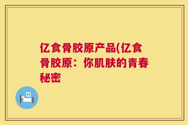 亿食骨胶原产品(亿食骨胶原：你肌肤的青春秘密