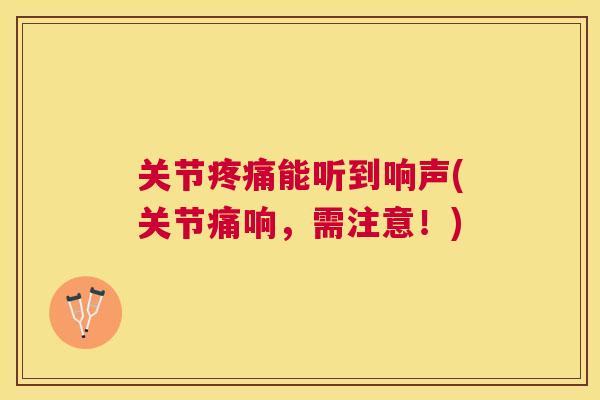 关节能听到响声(关节痛响,需注意!) 关节能听到响声(关节痛响,需注意!)