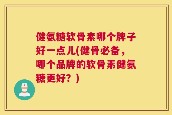 健氨糖软骨素哪个牌子好一点儿(健骨必备,哪个品牌的软骨素健氨糖更好?) 健氨糖软骨素哪个牌子好一点儿(健骨必备,哪个品牌的软骨素健氨糖更好?)