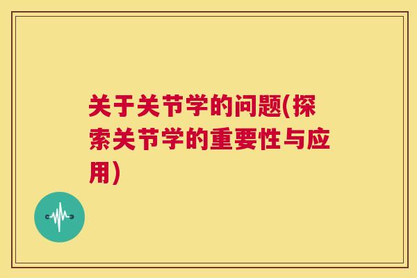 关于关节学的问题(探索关节学的重要性与应用)