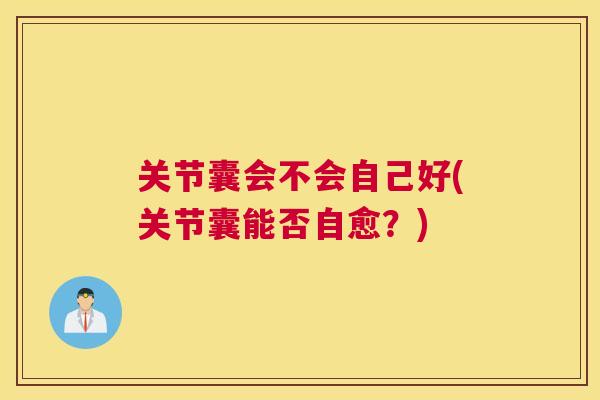 关节囊会不会自己好(关节囊能否自愈？)