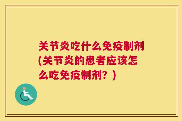 关节炎吃什么免疫制剂(关节炎的患者应该怎么吃免疫制剂?)