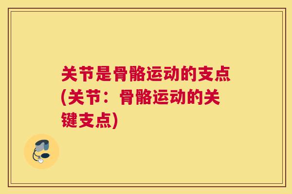 关节是骨骼运动的支点(关节：骨骼运动的关键支点)