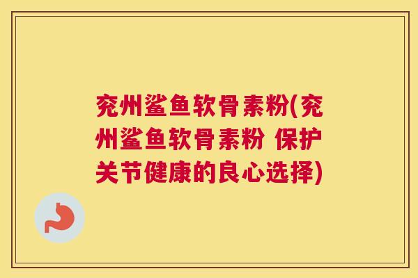 兖州鲨鱼软骨素粉(兖州鲨鱼软骨素粉 保护关节健康的良心选择)