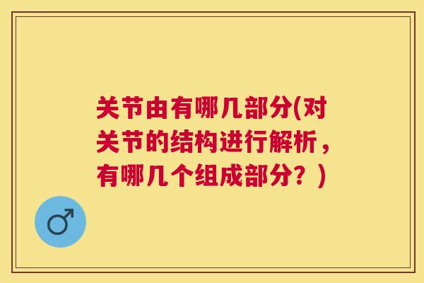 关节由有哪几部分(对关节的结构进行解析,有哪几个组成部分?) 关节由有哪几部分(对关节的结构进行解析,有哪几个组成部分?)
