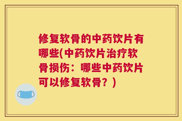 修复软骨的中药饮片有哪些(中药饮片治疗软骨损伤:哪些中药饮片可以修复软骨?)