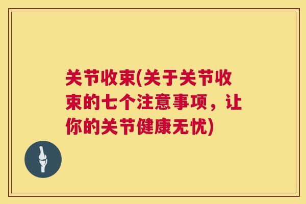 关节收束(关于关节收束的七个注意事项,让你的关节健康无忧) 关节收束(关于关节收束的七个注意事项,让你的关节健康无忧)