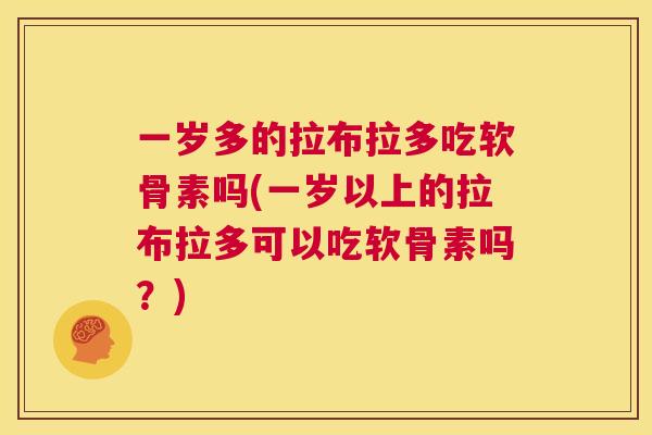 一岁多的拉布拉多吃软骨素吗(一岁以上的拉布拉多可以吃软骨素吗?) 一岁多的拉布拉多吃软骨素吗(一岁以上的拉布拉多可以吃软骨素吗?)