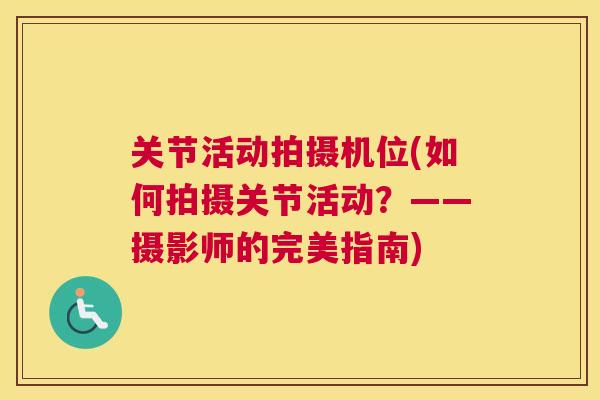 关节活动拍摄机位(如何拍摄关节活动?——摄影师的完美指南)