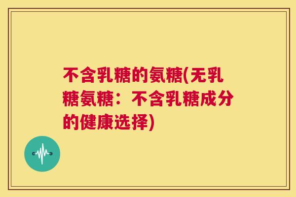 不含乳糖的氨糖(无乳糖氨糖:不含乳糖成分的健康选择) 不含乳糖的氨糖(无乳糖氨糖:不含乳糖成分的健康选择)