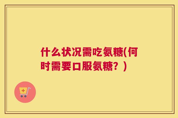 什么状况需吃氨糖(何时需要口服氨糖?)