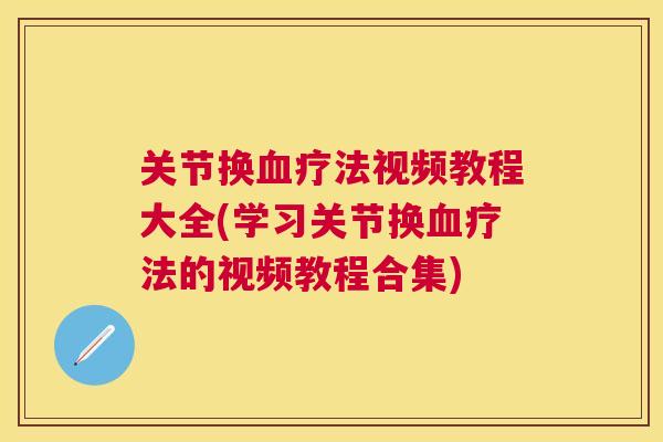 关节换血疗法视频教程大全(学习关节换血疗法的视频教程合集)