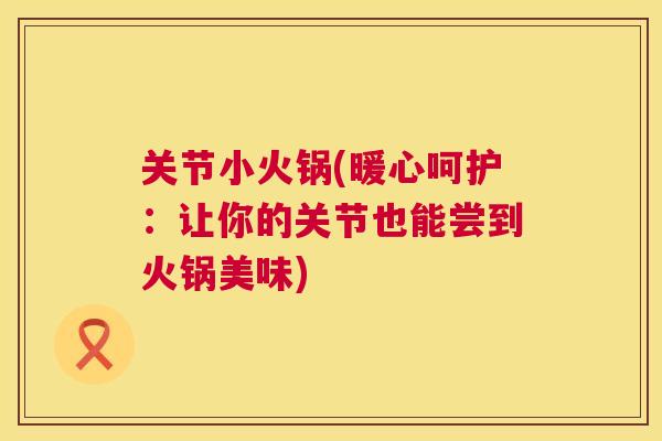 关节小火锅(暖心呵护:让你的关节也能尝到火锅美味) 关节小火锅(暖心呵护:让你的关节也能尝到火锅美味)