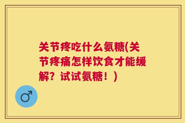 关节疼吃什么氨糖(关节怎样饮食才能缓解?试试氨糖!) 关节疼吃什么氨糖(关节怎样饮食才能缓解?试试氨糖!)