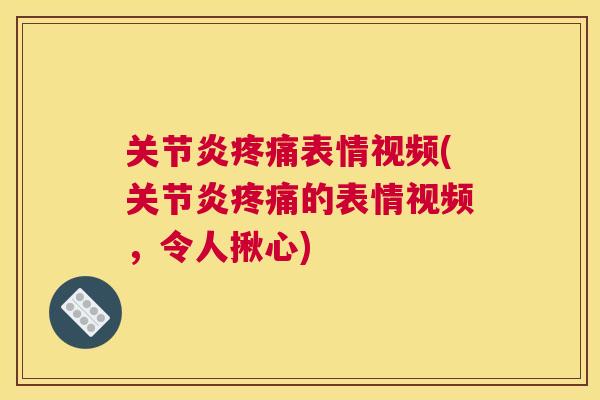 关节炎疼痛表情视频(关节炎疼痛的表情视频，令人揪心)