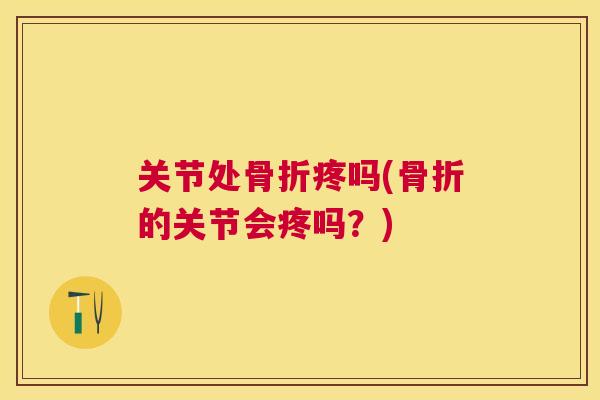 关节处疼吗(的关节会疼吗？)