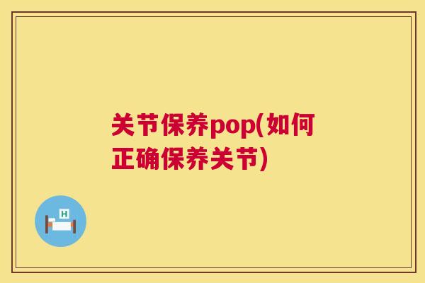 关节保养pop(如何正确保养关节)