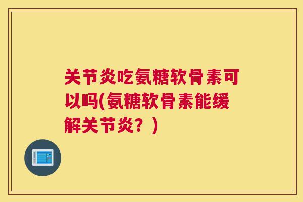 关节炎吃氨糖软骨素可以吗(氨糖软骨素能缓解关节炎?)