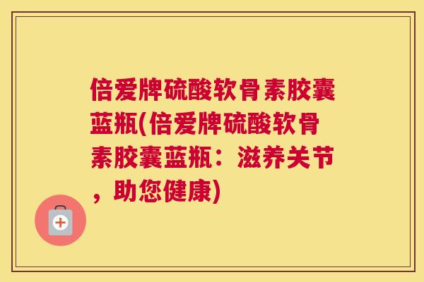 倍爱牌硫酸软骨素胶囊蓝瓶(倍爱牌硫酸软骨素胶囊蓝瓶:滋养关节,助您健康) 倍爱牌硫酸软骨素胶囊蓝瓶(倍爱牌硫酸软骨素胶囊蓝瓶:滋养关节,助您健康)