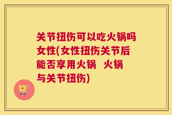 关节扭伤可以吃火锅吗女性(女性扭伤关节后能否享用火锅  火锅与关节扭伤)