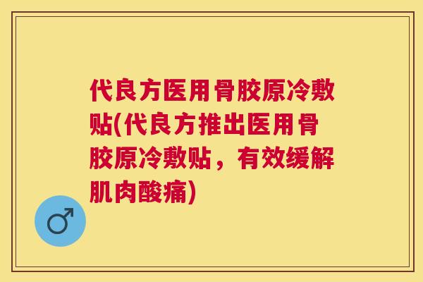 代良方医用骨胶原冷敷贴(代良方推出医用骨胶原冷敷贴,有效缓解肌肉酸痛)