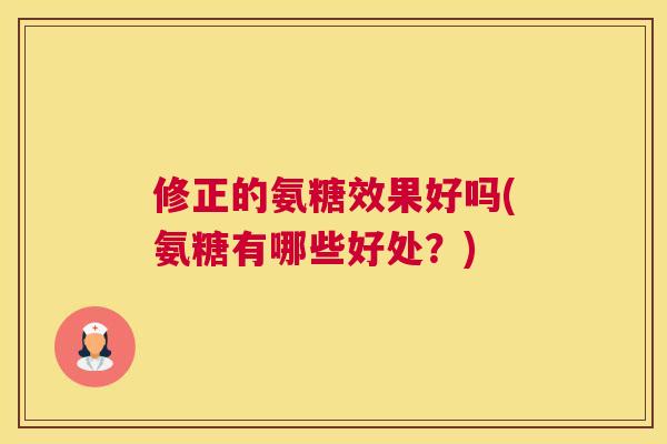 修正的氨糖效果好吗(氨糖有哪些好处?)