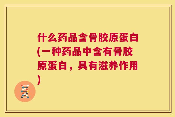 什么药品含骨胶原蛋白(一种药品中含有骨胶原蛋白,具有滋养作用)