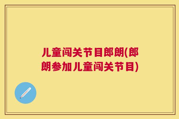 儿童闯关节目郎朗(郎朗参加儿童闯关节目)