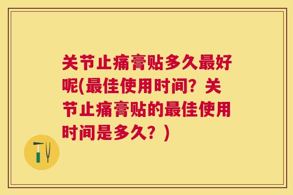 关节膏贴多久好呢(佳使用时间?关节膏贴的佳使用时间是多久?) 关节膏贴多久好呢(佳使用时间?关节膏贴的佳使用时间是多久?)