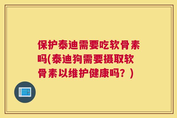 保护泰迪需要吃软骨素吗(泰迪狗需要摄取软骨素以维护健康吗?) 保护泰迪需要吃软骨素吗(泰迪狗需要摄取软骨素以维护健康吗?)