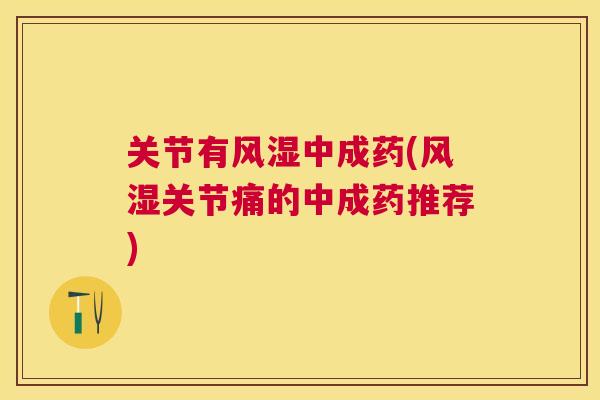 关节有中成药(关节痛的中成药推荐) 关节有中成药(关节痛的中成药推荐)