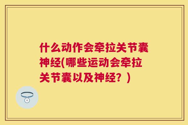 什么动作会牵拉关节囊神经(哪些运动会牵拉关节囊以及神经？)