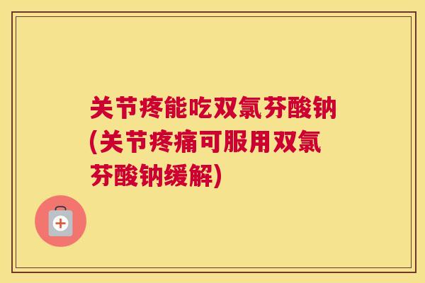 关节疼能吃双氯芬酸钠(关节疼痛可服用双氯芬酸钠缓解)