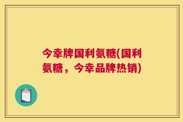 今幸牌国利氨糖(国利氨糖，今幸品牌热销)