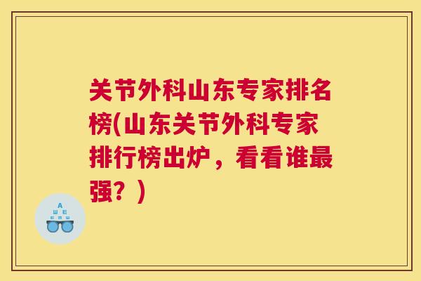 关节外科山东专家排名榜(山东关节外科专家排行榜出炉，看看谁最强？)