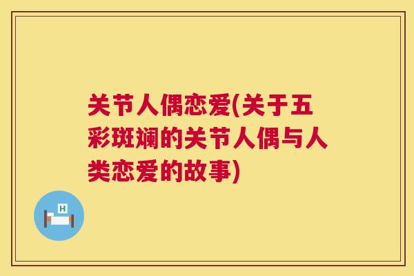 关节人偶恋爱(关于五彩斑斓的关节人偶与人类恋爱的故事)