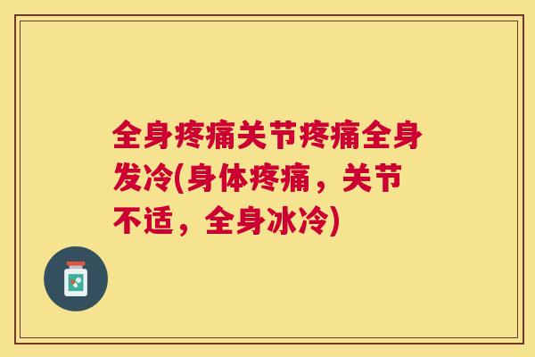全身疼痛关节疼痛全身发冷(身体疼痛,关节不适,全身冰冷)