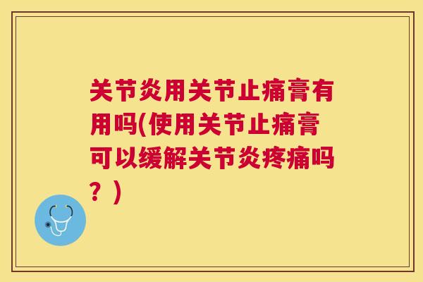 关节炎用关节止痛膏有用吗(使用关节止痛膏可以缓解关节炎疼痛吗？)