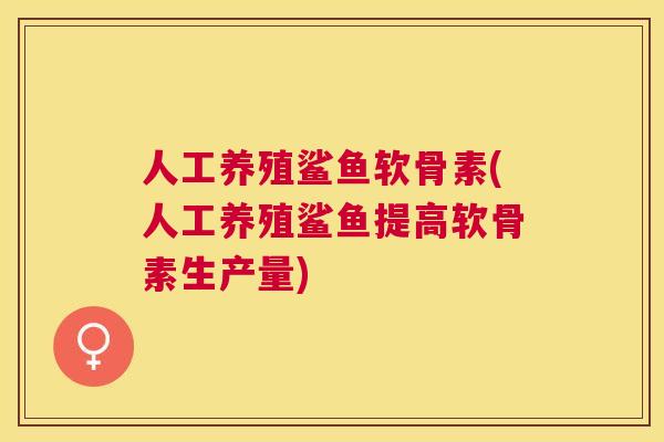 人工养殖鲨鱼软骨素(人工养殖鲨鱼提高软骨素生产量)