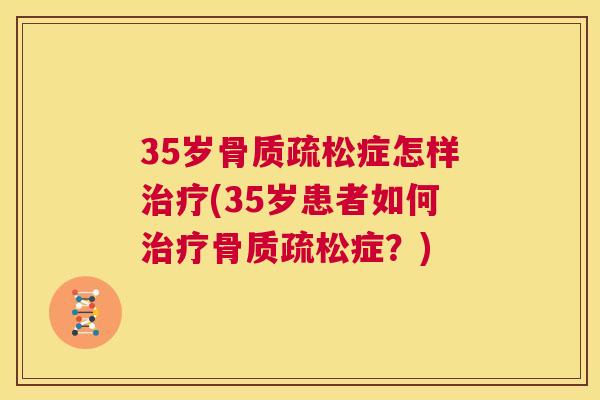 35岁骨质疏松症怎样治疗(35岁患者如何治疗骨质疏松症？)