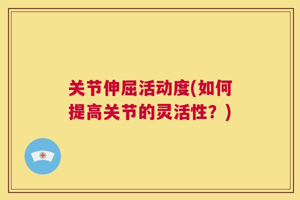 关节伸屈活动度(如何提高关节的灵活性？)