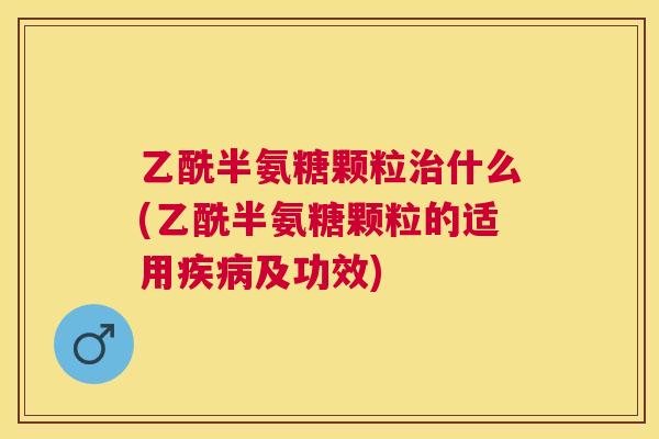 乙酰半氨糖颗粒治什么(乙酰半氨糖颗粒的适用疾病及功效)