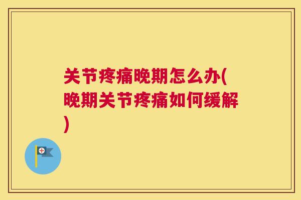 关节疼痛晚期怎么办(晚期关节疼痛如何缓解)