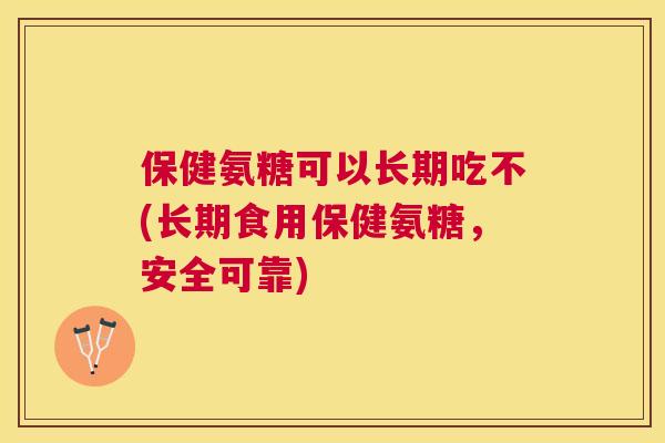 保健氨糖可以长期吃不(长期食用保健氨糖,安全可靠) 保健氨糖可以长期吃不(长期食用保健氨糖,安全可靠)