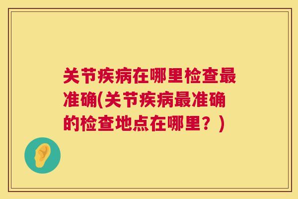 关节在哪里检查准确(关节准确的检查地点在哪里？)