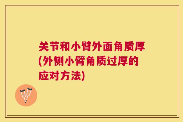 关节和小臂外面角质厚(外侧小臂角质过厚的应对方法) 关节和小臂外面角质厚(外侧小臂角质过厚的应对方法)