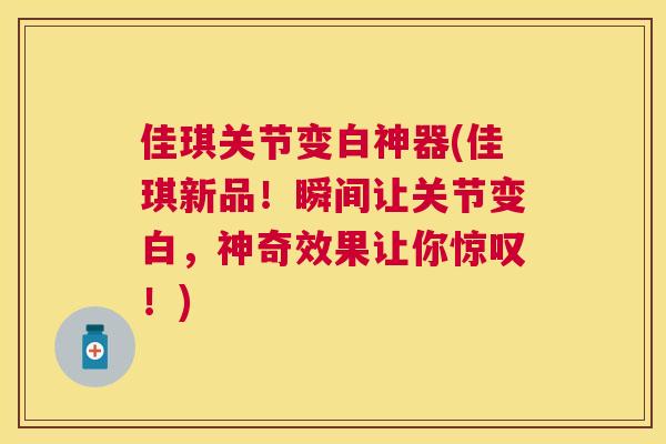 佳琪关节变白神器(佳琪新品!瞬间让关节变白,神奇效果让你惊叹!) 佳琪关节变白神器(佳琪新品!瞬间让关节变白,神奇效果让你惊叹!)