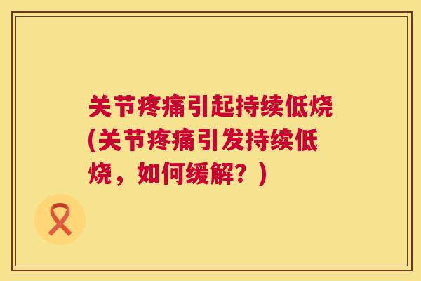 关节疼痛引起持续低烧(关节疼痛引发持续低烧,如何缓解?)
