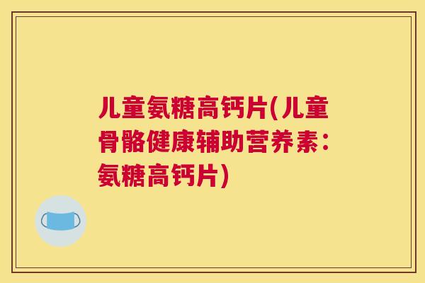 儿童氨糖高钙片(儿童骨骼健康辅助营养素：氨糖高钙片)