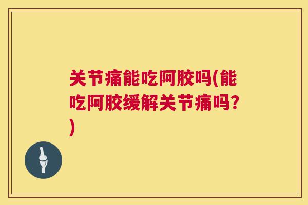 关节痛能吃阿胶吗(能吃阿胶缓解关节痛吗？)